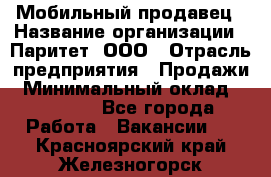 Мобильный продавец › Название организации ­ Паритет, ООО › Отрасль предприятия ­ Продажи › Минимальный оклад ­ 18 000 - Все города Работа » Вакансии   . Красноярский край,Железногорск г.